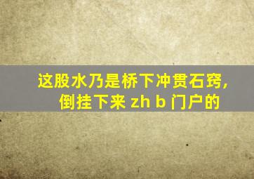 这股水乃是桥下冲贯石窍,倒挂下来 zh b 门户的